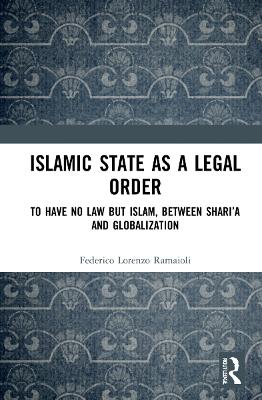 Islamic State as a Legal Order: To Have No Law but Islam, between Sharia and Globalization