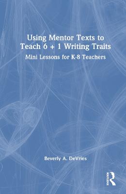 Using Mentor Texts to Teach 6 plus 1 Writing Traits: Mini Lessons for K-8 Teachers