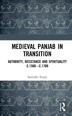 Medieval Panjab in Transition: Authority, Resistance and Spirituality c.1500  c.1700