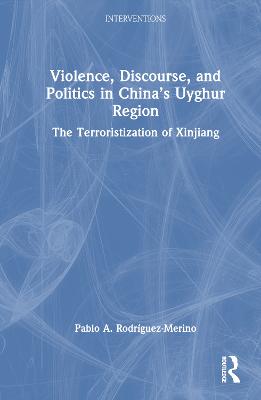 Violence, Discourse, and Politics in Chinas Uyghur Region: The Terroristization of Xinjiang