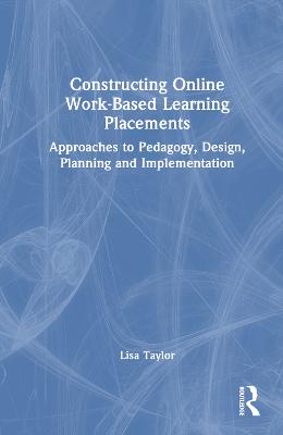 Constructing Online Work-Based Learning Placements: Approaches to Pedagogy, Design, Planning and Implementation