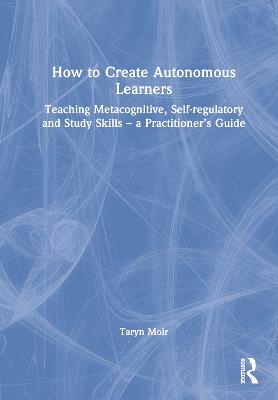 How to Create Autonomous Learners: Teaching Metacognitive, Self-regulatory and Study Skills  a Practitioners  Guide