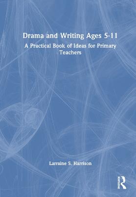 Drama and Writing Ages 5-11: A Practical Book of Ideas for Primary Teachers