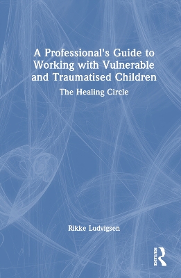 Professional's Guide to Working with Vulnerable and Traumatised Children: The Healing Circle