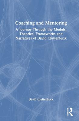 Coaching and Mentoring: A Journey Through the Models, Theories, Frameworks and Narratives of David  Clutterbuck