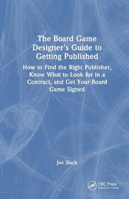 Board Game Designer's Guide to Getting Published: How to Find the Right Publisher, Know What to Look for in a Contract, and  Get Your Board Game Signed