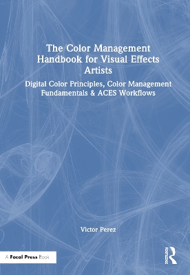 Color Management Handbook for Visual Effects Artists: Digital Color Principles, Color Management Fundamentals & ACES Workflows