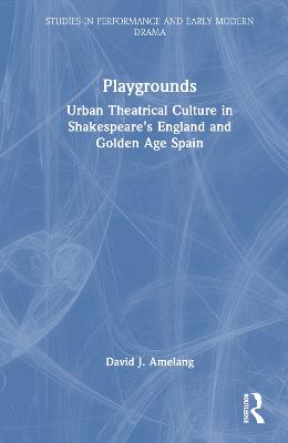 Playgrounds: Urban Theatrical Culture in Shakespeares England and Golden Age Spain