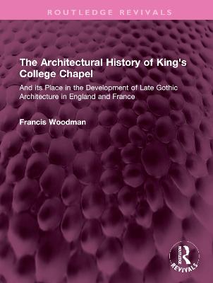 Architectural History of King's College Chapel: And its Place in the Development of Late Gothic Architecture in England and  France