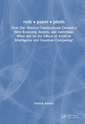 rock  paper  pixels: How Our Need to Communicate Created a New Economy, Society, and Individual:  What will be the Effects of Artificial Intelligence and Quantum Computing?