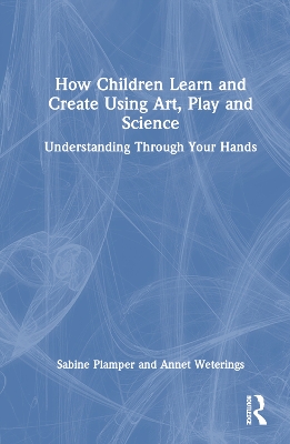 How Children Learn and Create Using Art, Play and Science: Understanding Through Your Hands