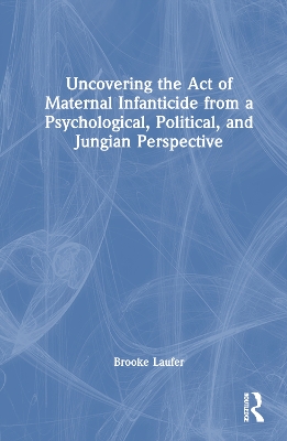 Uncovering the Act of Maternal Infanticide from a Psychological, Political,  and Jungian Perspective