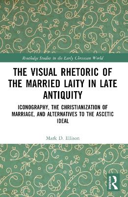 Visual Rhetoric of the Married Laity in Late Antiquity: Iconography, the Christianization of Marriage, and Alternatives to the  Ascetic Ideal