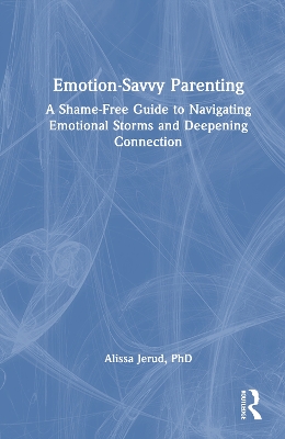 Emotion-Savvy Parenting: A Shame-Free Guide to Navigating Emotional Storms and Deepening Connection