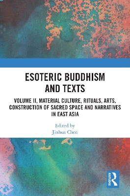 Esoteric Buddhism and Texts: Volume II, Material Culture, Rituals, Arts, Construction of Sacred Space and  Narratives in East Asia