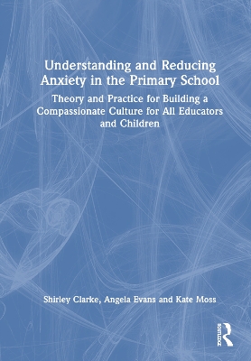 Understanding and Reducing Anxiety in the Primary School: Theory and Practice for Building a Compassionate Culture for All Educators  and Children