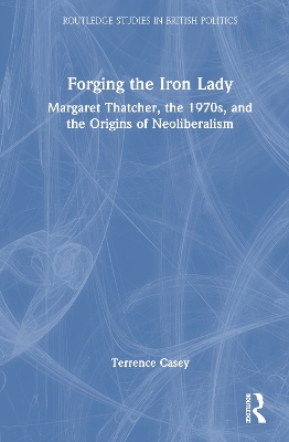 Forging the Iron Lady: Margaret Thatcher, the 1970s, and the Origins of Neoliberalism
