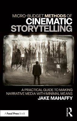 Micro-Budget Methods of Cinematic Storytelling: A Practical Guide to Making Narrative Media with Minimal Means