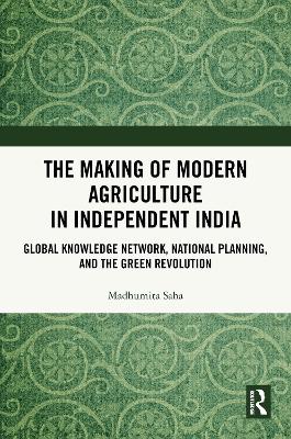 Making of Modern Agriculture in Independent India: Global Knowledge Network, National Planning, and the Green Revolution