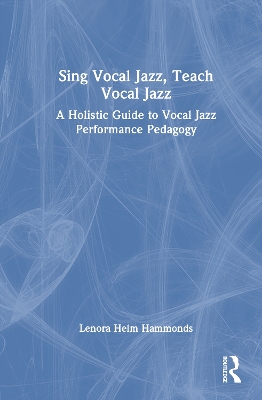 Sing Vocal Jazz, Teach Vocal Jazz: A Holistic Guide to Vocal Jazz Performance Pedagogy