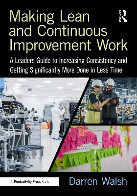 Making Lean and Continuous Improvement Work: A Leaders Guide to Increasing Consistency and Getting Significantly More  Done in Less Time