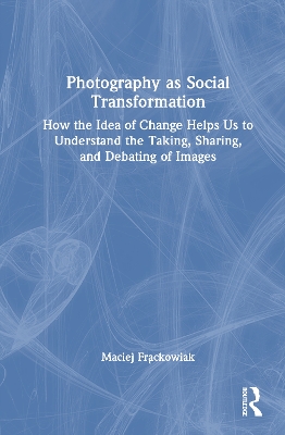 Photography as Social Transformation: How the Idea of Change Helps Us to Understand the Taking, Sharing, and  Debating of Images