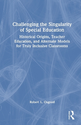 Challenging the Singularity of Special Education: Historical Origins, Teacher Education, and Alternate Models for Truly  Inclusive Classrooms