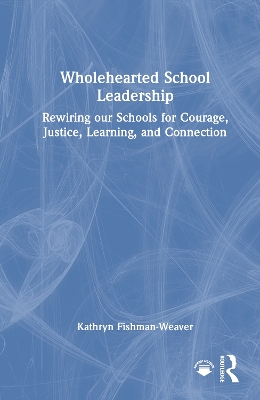 Wholehearted School Leadership: Rewiring our Schools for Courage, Justice, Learning, and Connection
