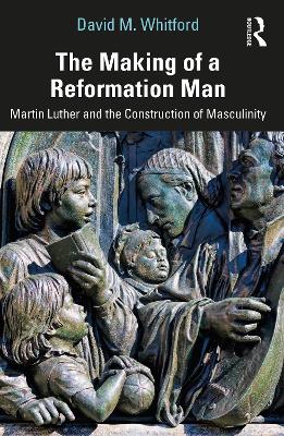 Making of a Reformation Man: Martin Luther and the Construction of Masculinity