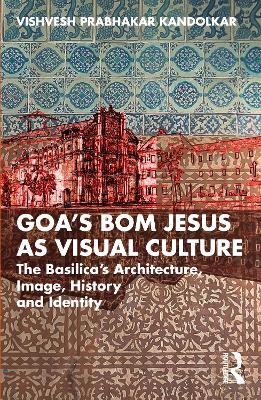 Goas Bom Jesus as Visual Culture: The Basilicas Architecture, Image, History and Identity