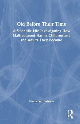 Old Before Their Time: A Scientific Life Investigating How Maltreatment Harms Children and the  Adults They Become