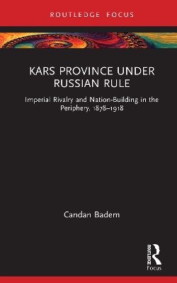 Kars Province under Russian Rule: Imperial Rivalry and Nation-Building in the Periphery, 1878-1918