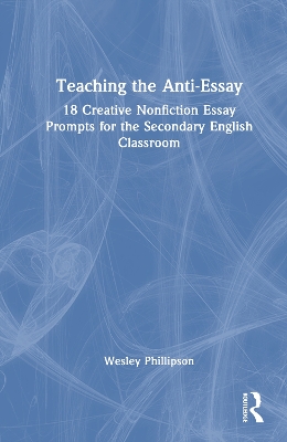 Teaching the Anti-Essay: 18 Creative Nonfiction Essay Prompts for the Secondary English Classroom