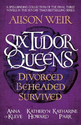 Six Tudor Queens: Divorced, Beheaded, Survived: Spellbinding collection of the final three novels in Alison Weir's Sunday Times bestselling series