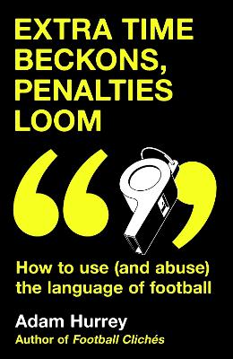 Extra Time Beckons, Penalties Loom: How to Use (and Abuse) The Language of Football: Shortlisted for Football  Book of the Year at the Sports Book Awards 2025
