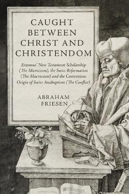 Caught between Christ and Christendom: Erasmus New Testament Scholarship (The Microcosm), the Swiss Reformation  (The Macrocosm) and the Contentious Origin of Swiss Anabaptism (The Conflict)