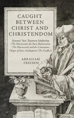 Caught between Christ and Christendom: Erasmus New Testament Scholarship (The Microcosm), the Swiss Reformation  (The Macrocosm) and the Contentious Origin of Swiss Anabaptism (The Conflict)