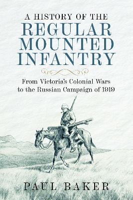 History of the Regular Mounted Infantry: From Victoria's Colonial Wars to the Russian Campaign of 1919