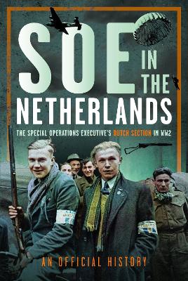 SOE in The Netherlands: The Special Operations Executives Dutch Section in WW2
