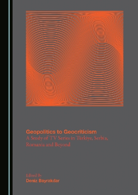 Geopolitics to Geocriticism: A Study of TV Series in Tuerkiye, Serbia, Romania and Beyond