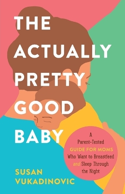 Actually Pretty Good Baby: A Parent-Tested Guide for Moms who Want to Breastfeed and Sleep Through the  Night