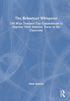 Behaviour Whisperer: 100 Ways Teachers Can Communicate to Improve Their Students' Focus in the Classroom