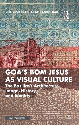 Goa's Bom Jesus as Visual Culture: The Basilica's Architecture, Image, History and Identity