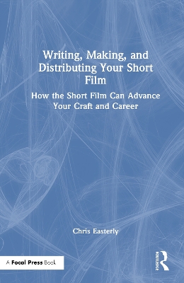Writing, Making, and Distributing Your Short Film: How the Short Film Can Advance Your Craft and Career