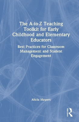A-to-Z Teaching Toolkit for Early Childhood and Elementary Educators: Best Practices for Classroom Management and Student Engagement