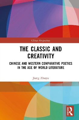 Classic and Creativity: Chinese and Western Comparative Poetics in the Age of World Literature