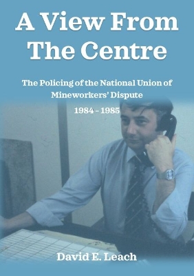 View from the Centre: The Policing of the National Union of Mineworkers Dispute 1984 - 1985