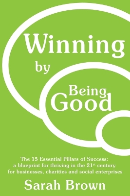 Winning by Being Good: The 15 Essential Pillars of Success: a blueprint for thriving in the 21st  century for businesses, charities and social enterprises