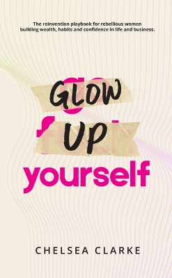 Glow Up Yourself: The Reinvention Playbook for Rebellious Women Building Wealth, Habits and  Confidence in Life and Business.