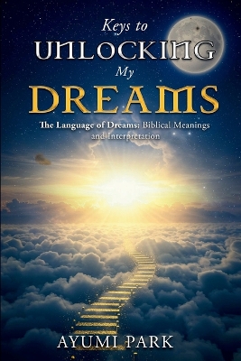 Keys to Unlocking My Dreams: The Language of Dreams: Biblical Meanings and Interpretation